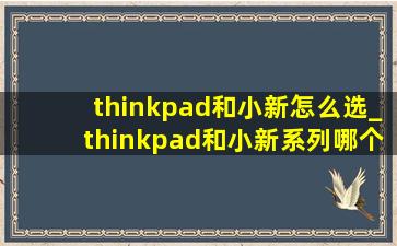 thinkpad和小新怎么选_thinkpad和小新系列哪个好